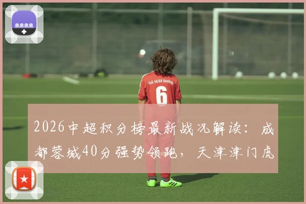 2026中超积分榜最新战况解读:成都蓉城40分强势领跑,天津津门虎距保级区仍有8分差距