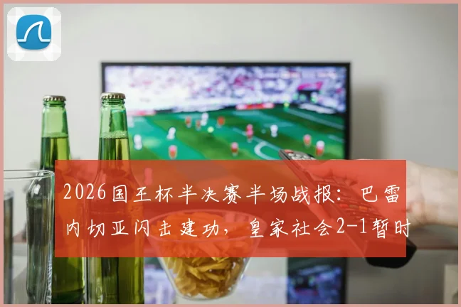 2026国王杯半决赛半场战报：巴雷内切亚闪击建功，皇家社会2-1暂时领先马竞