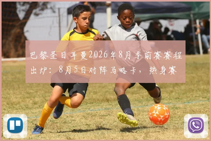 巴黎圣日耳曼2026年8月季前赛赛程出炉：8月5日对阵马略卡，热身赛时间地点与观赛看点全解析