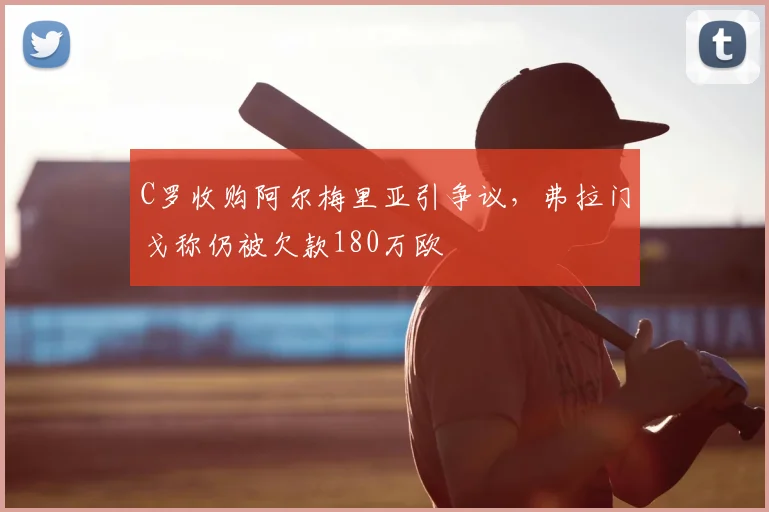 C罗收购阿尔梅里亚引争议，弗拉门戈称仍被欠款180万欧