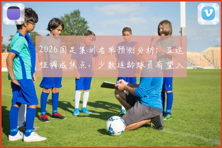 2026国足集训名单预测分析：亚运征调成焦点，少数适龄球员有望入选引关注
