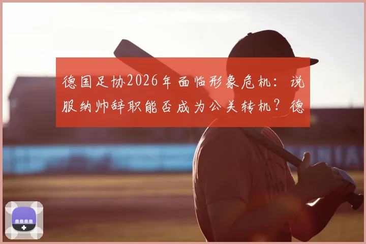 德国足协2026年面临形象危机:说服纳帅辞职能否成为公关转机?德媒深度剖析