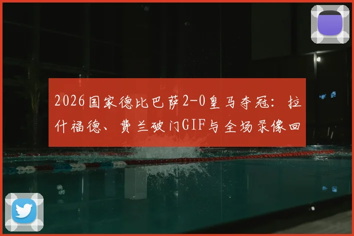 2026国家德比巴萨2-0皇马夺冠:拉什福德、费兰破门GIF与全场录像回放,赛后球员评分与分析