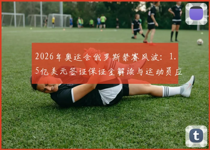 2026年奥运会俄罗斯禁赛风波：1.5亿美元签证保证金解读与运动员应对策略