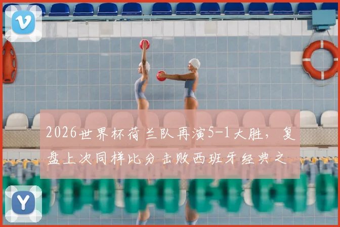 2026世界杯荷兰队再演5-1大胜,复盘上次同样比分击败西班牙经典之战,附球队现状深度解读